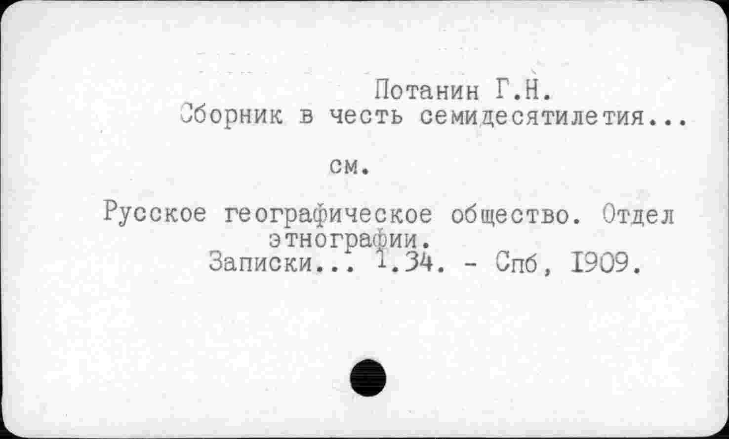 ﻿Потанин Г.H.
Оборник в честь семидесятилетия...
см.
Русское географическое общество. Отдел этнографии.
Записки./. 1.34. - Спб, 1909.